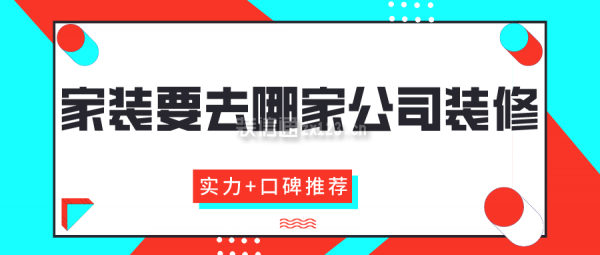 家裝要去哪家公司裝修(實(shí)力+口碑推薦)