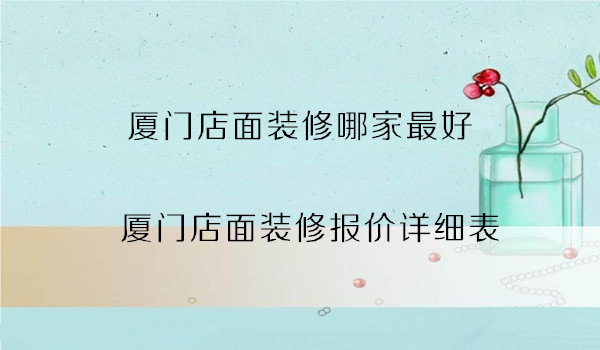 廈門裝修公司報價明細表_廈門裝修報價單_廈門裝修預(yù)算